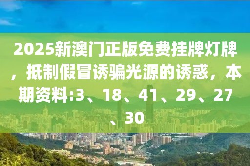 2025新澳门正版免费挂牌灯牌，抵制假冒诱骗光源的诱惑，本期资料:3、18、41、29、27、30