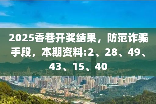 2025香巷开奖结果，防范诈骗手段，本期资料:2、28、49、43、15、40