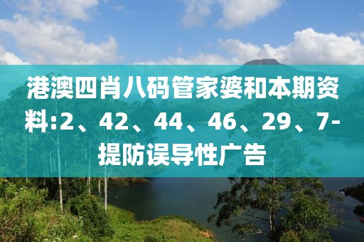 港澳四肖八码管家婆和本期资料:2、42、44、46、29、7-提防误导性广告