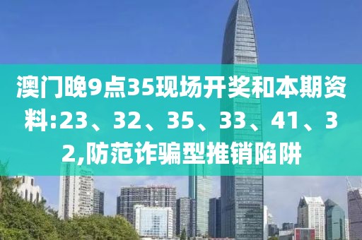 澳门晚9点35现场开奖和本期资料:23、32、35、33、41、32,防范诈骗型推销陷阱