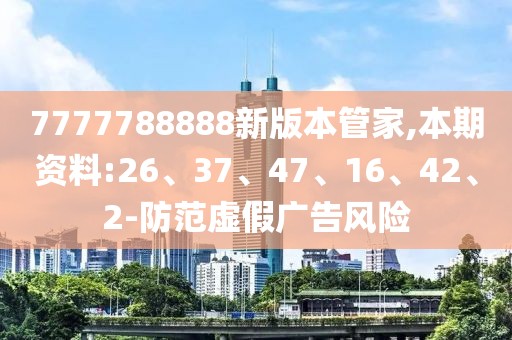7777788888新版本管家,本期资料:26、37、47、16、42、2-防范虚假广告风险