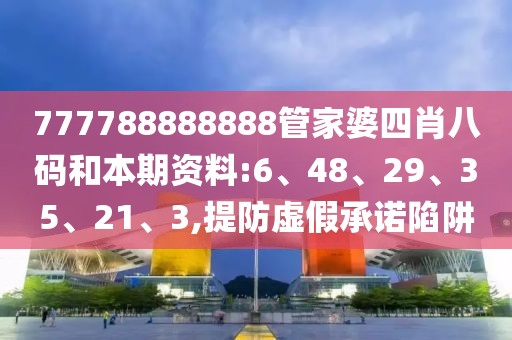 777788888888管家婆四肖八码和本期资料:6、48、29、35、21、3,提防虚假承诺陷阱