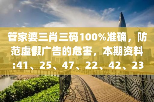 管家婆三肖三码100%准确，防范虚假广告的危害，本期资料:41、25、47、22、42、23