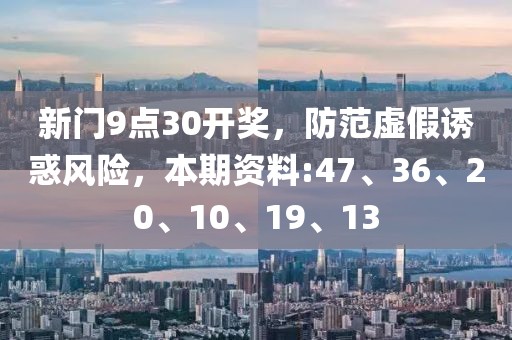 新门9点30开奖，防范虚假诱惑风险，本期资料:47、36、20、10、19、13