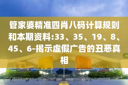 管家婆精准四肖八码计算规则和本期资料:33、35、19、8、45、6-揭示虚假广告的丑恶真相