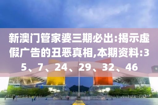 新澳门管家婆三期必出:揭示虚假广告的丑恶真相,本期资料:35、7、24、29、32、46