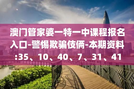 澳门管家婆一特一中课程报名入口-警惕欺骗伎俩-本期资料:35、10、40、7、31、41