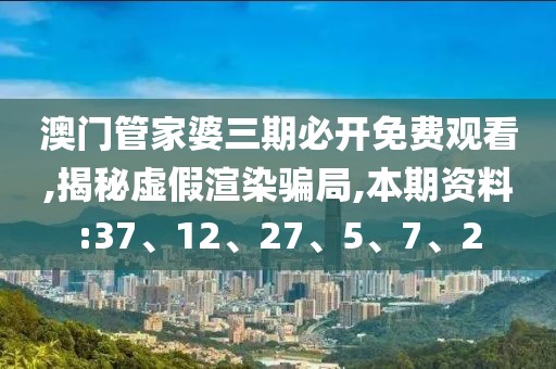 澳门管家婆三期必开免费观看,揭秘虚假渲染骗局,本期资料:37、12、27、5、7、2