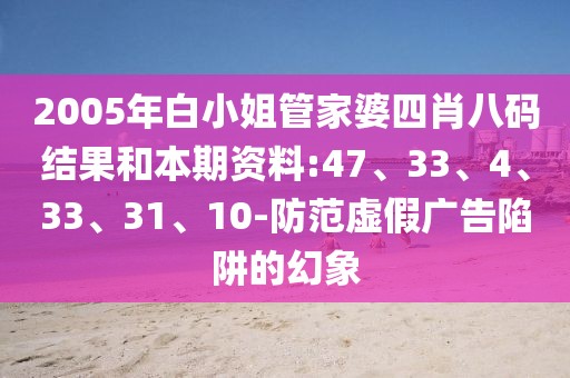 2005年白小姐管家婆四肖八码结果和本期资料:47、33、4、33、31、10-防范虚假广告陷阱的幻象