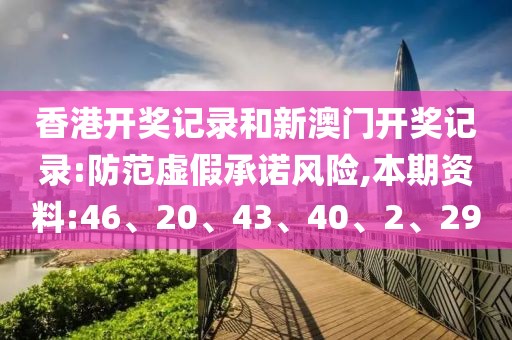 香港开奖记录和新澳门开奖记录:防范虚假承诺风险,本期资料:46、20、43、40、2、29