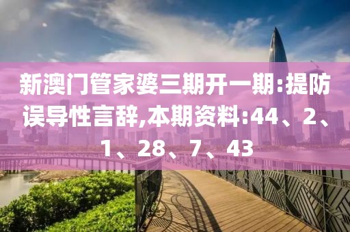 新澳门管家婆三期开一期:提防误导性言辞,本期资料:44、2、1、28、7、43