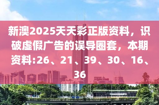 新澳2025天天彩正版资料，识破虚假广告的误导圈套，本期资料:26、21、39、30、16、36