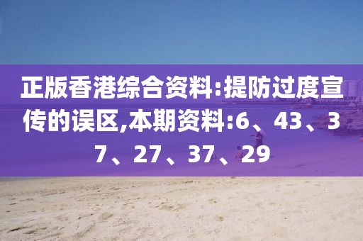正版香港综合资料:提防过度宣传的误区,本期资料:6、43、37、27、37、29