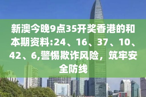 新澳今晚9点35开奖香港的和本期资料:24、16、37、10、42、6,警惕欺诈风险，筑牢安全防线
