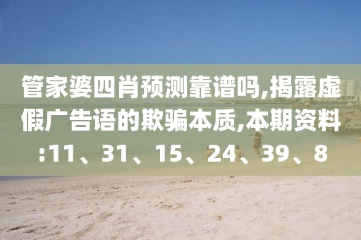 管家婆四肖预测靠谱吗,揭露虚假广告语的欺骗本质,本期资料:11、31、15、24、39、8