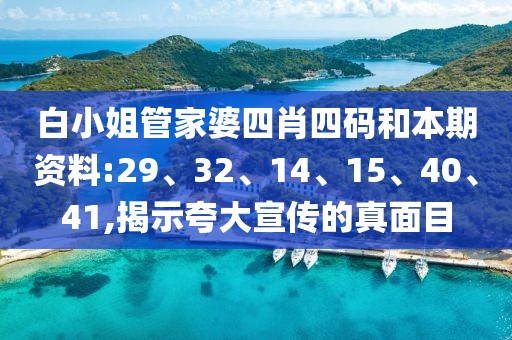 白小姐管家婆四肖四码和本期资料:29、32、14、15、40、41,揭示夸大宣传的真面目