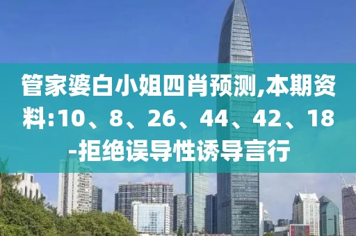 管家婆白小姐四肖预测,本期资料:10、8、26、44、42、18-拒绝误导性诱导言行
