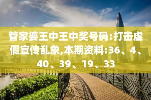 管家婆王中王中奖号码:打击虚假宣传乱象,本期资料:36、4、40、39、19、33