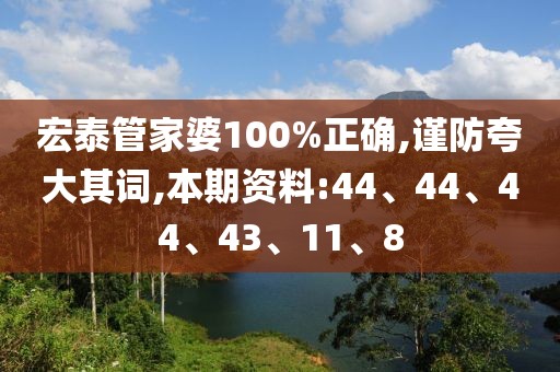 宏泰管家婆100%正确,谨防夸大其词,本期资料:44、44、44、43、11、8
