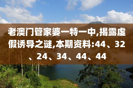 老澳门管家婆一特一中,揭露虚假诱导之谜,本期资料:44、32、24、34、44、44