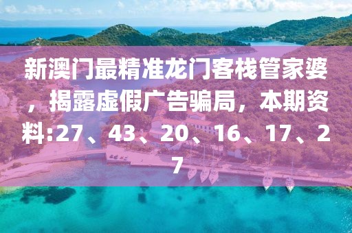 新澳门最精准龙门客栈管家婆，揭露虚假广告骗局，本期资料:27、43、20、16、17、27