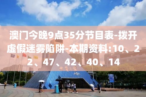 澳门今晚9点35分节目表-拨开虚假迷雾陷阱-本期资料:10、22、47、42、40、14