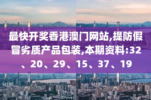 最快开奖香港澳门网站,提防假冒劣质产品包装,本期资料:32、20、29、15、37、19