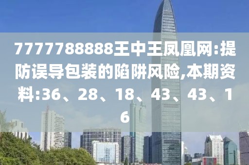 7777788888王中王凤凰网:提防误导包装的陷阱风险,本期资料:36、28、18、43、43、16