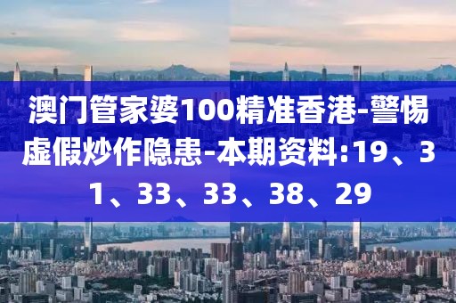 澳门管家婆100精准香港-警惕虚假炒作隐患-本期资料:19、31、33、33、38、29
