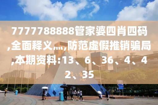 7777788888管家婆四肖四码,全面释义灬,防范虚假推销骗局,本期资料:13、6、36、4、42、35