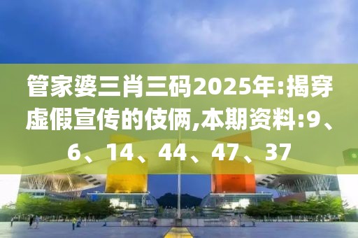 管家婆三肖三码2025年:揭穿虚假宣传的伎俩,本期资料:9、6、14、44、47、37