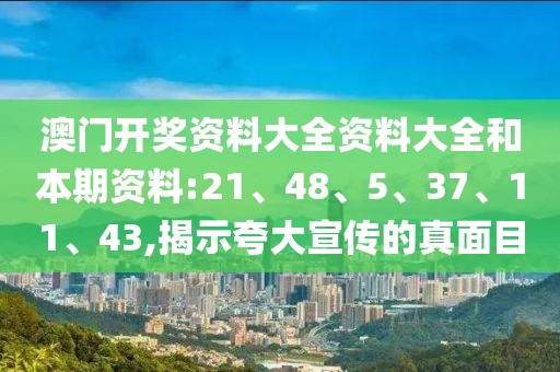 澳门开奖资料大全资料大全和本期资料:21、48、5、37、11、43,揭示夸大宣传的真面目