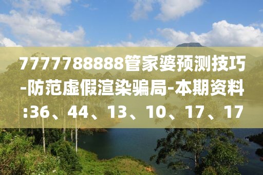 7777788888管家婆预测技巧-防范虚假渲染骗局-本期资料:36、44、13、10、17、17