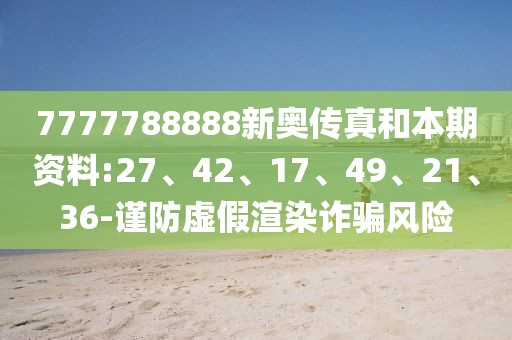 7777788888新奥传真和本期资料:27、42、17、49、21、36-谨防虚假渲染诈骗风险