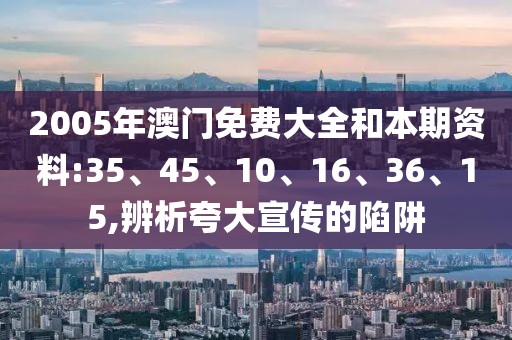 2005年澳门免费大全和本期资料:35、45、10、16、36、15,辨析夸大宣传的陷阱