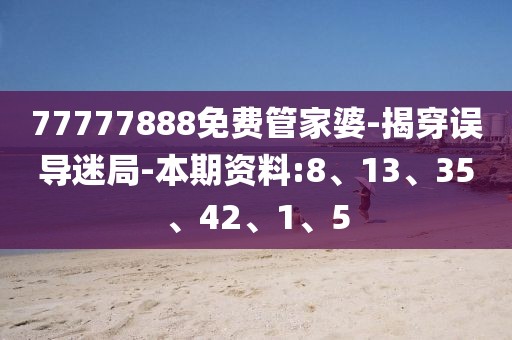 77777888免费管家婆-揭穿误导迷局-本期资料:8、13、35、42、1、5