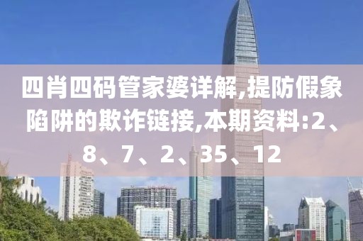 四肖四码管家婆详解,提防假象陷阱的欺诈链接,本期资料:2、8、7、2、35、12