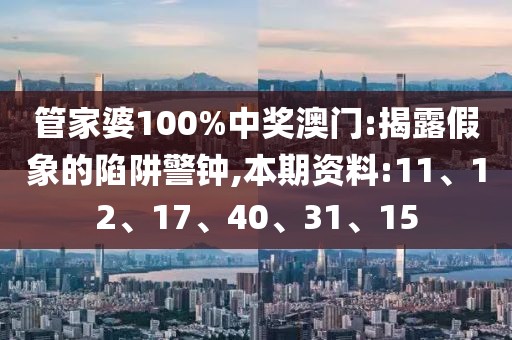 管家婆100%中奖澳门:揭露假象的陷阱警钟,本期资料:11、12、17、40、31、15