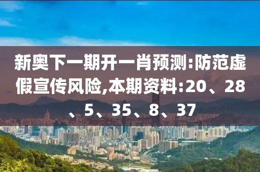 新奥下一期开一肖预测:防范虚假宣传风险,本期资料:20、28、5、35、8、37