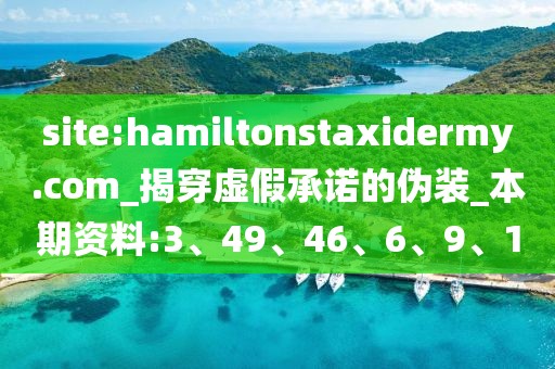 site:hamiltonstaxidermy.com_揭穿虚假承诺的伪装_本期资料:3、49、46、6、9、1