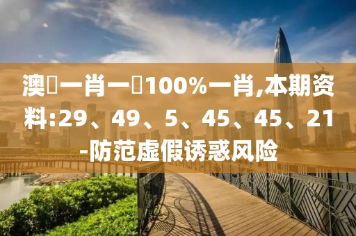 澳門一肖一碼100%一肖,本期资料:29、49、5、45、45、21-防范虚假诱惑风险