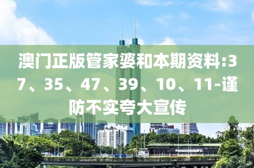 澳门正版管家婆和本期资料:37、35、47、39、10、11-谨防不实夸大宣传
