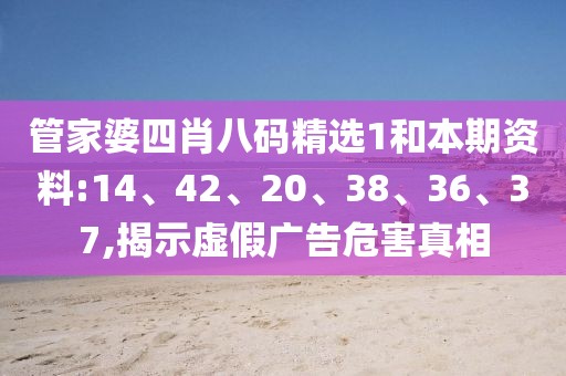 管家婆四肖八码精选1和本期资料:14、42、20、38、36、37,揭示虚假广告危害真相