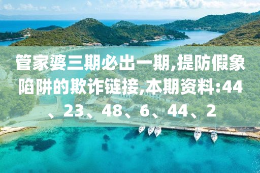 管家婆三期必出一期,提防假象陷阱的欺诈链接,本期资料:44、23、48、6、44、2