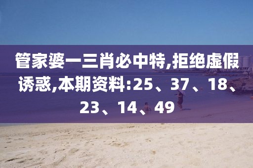 管家婆一三肖必中特,拒绝虚假诱惑,本期资料:25、37、18、23、14、49