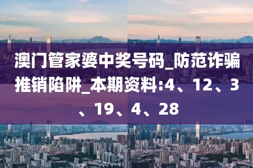 澳门管家婆中奖号码_防范诈骗推销陷阱_本期资料:4、12、3、19、4、28