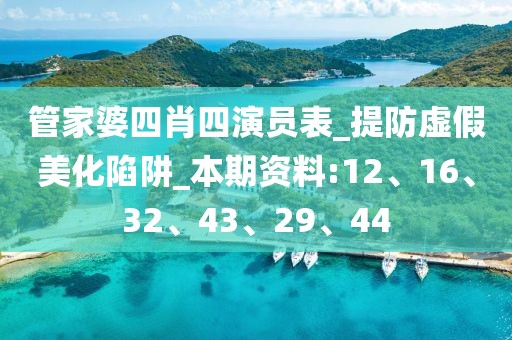 管家婆四肖四演员表_提防虚假美化陷阱_本期资料:12、16、32、43、29、44