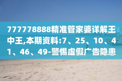777778888精准管家婆详解王中王,本期资料:7、25、10、41、46、49-警惕虚假广告隐患