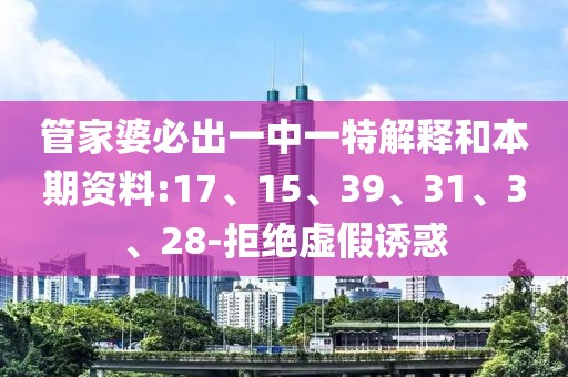 管家婆必出一中一特解释和本期资料:17、15、39、31、3、28-拒绝虚假诱惑