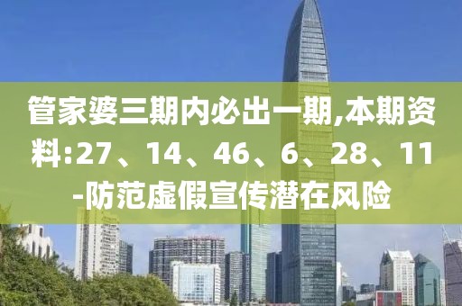管家婆三期内必出一期,本期资料:27、14、46、6、28、11-防范虚假宣传潜在风险